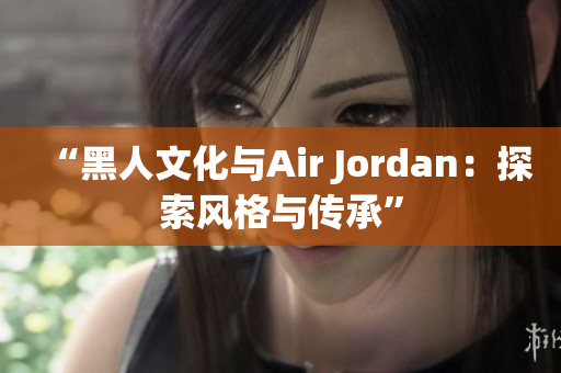 “黑人文化與Air Jordan：探索風格與傳承”