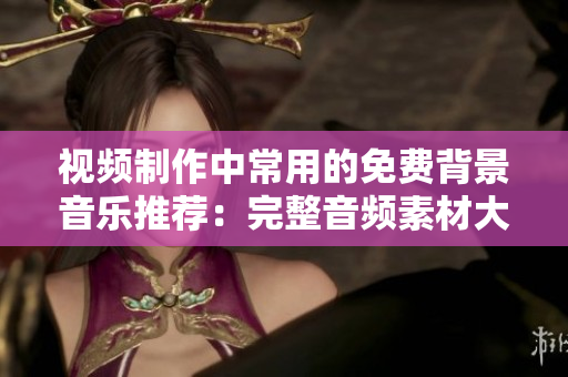 視頻制作中常用的免費背景音樂推薦：完整音頻素材大匯總