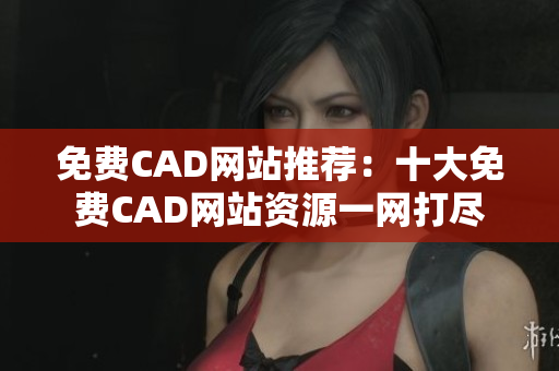免費CAD網(wǎng)站推薦：十大免費CAD網(wǎng)站資源一網(wǎng)打盡
