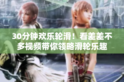 30分鐘歡樂輪滑！看差差不多視頻帶你領略滑輪樂趣