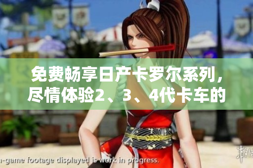 免費(fèi)暢享日產(chǎn)卡羅爾系列，盡情體驗2、3、4代卡車的卓越精品品質(zhì)