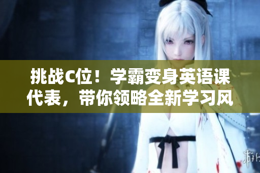 挑戰(zhàn)C位！學(xué)霸變身英語(yǔ)課代表，帶你領(lǐng)略全新學(xué)習(xí)風(fēng)景