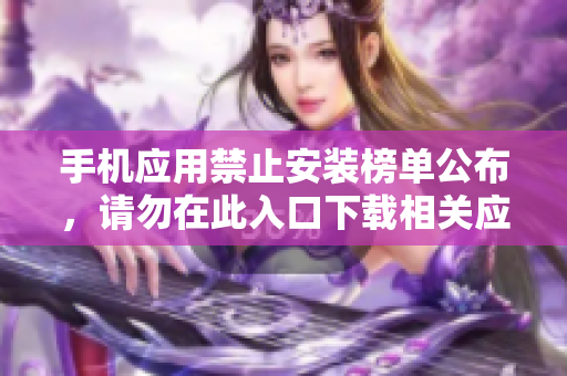 手機(jī)應(yīng)用禁止安裝榜單公布，請勿在此入口下載相關(guān)應(yīng)用