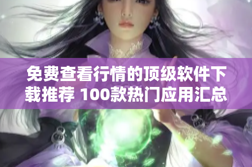 免費(fèi)查看行情的頂級(jí)軟件下載推薦 100款熱門(mén)應(yīng)用匯總