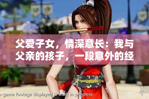 父愛子女，情深意長：我與父親的孩子，一段意外的經(jīng)歷