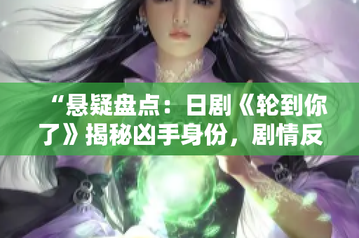 “懸疑盤點：日劇《輪到你了》揭秘兇手身份，劇情反轉(zhuǎn)驚心動魄！”