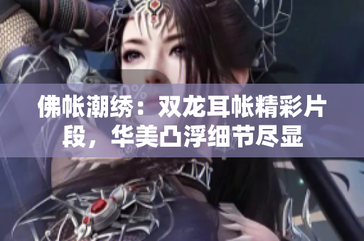 佛帳潮繡：雙龍耳帳精彩片段，華美凸浮細(xì)節(jié)盡顯