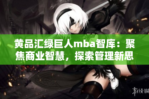 黃品匯綠巨人mba智庫：聚焦商業(yè)智慧，探索管理新思路