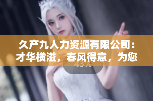 久產(chǎn)九人力資源有限公司：才華橫溢，春風(fēng)得意，為您打造豐富人才池