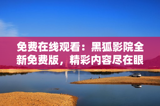 免費在線觀看：黑狐影院全新免費版，精彩內(nèi)容盡在眼前！