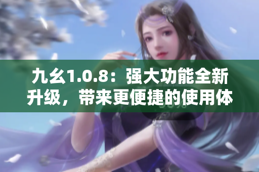九幺1.0.8：強(qiáng)大功能全新升級，帶來更便捷的使用體驗