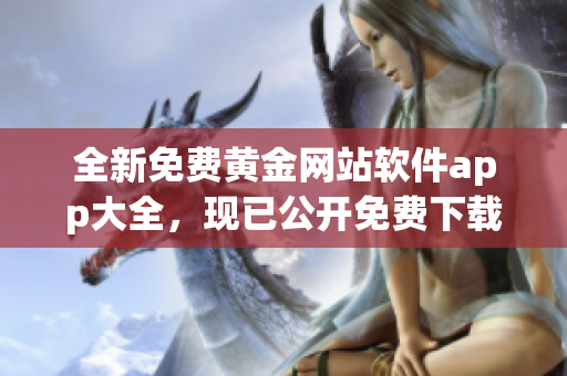 全新免費(fèi)黃金網(wǎng)站軟件app大全，現(xiàn)已公開免費(fèi)下載！