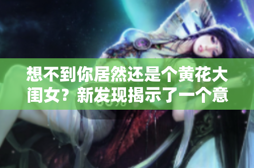 想不到你居然還是個黃花大閨女？新發(fā)現(xiàn)揭示了一個意外的真相