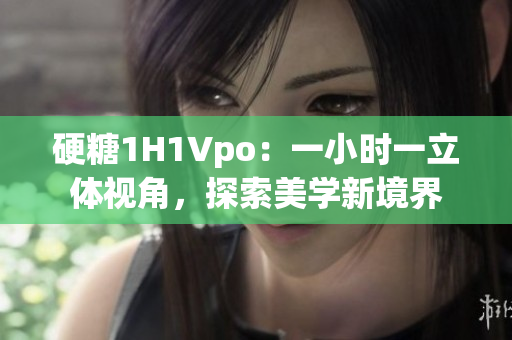 硬糖1H1Vpo：一小時一立體視角，探索美學新境界