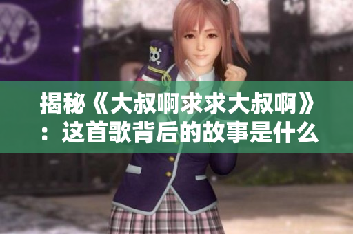 揭秘《大叔啊求求大叔啊》：這首歌背后的故事是什么？