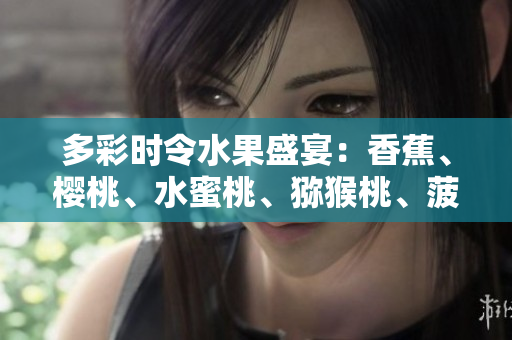 多彩時令水果盛宴：香蕉、櫻桃、水蜜桃、獼猴桃、菠蘿的美味與營養(yǎng)