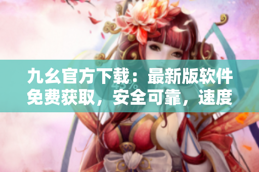 九幺官方下載：最新版軟件免費(fèi)獲取，安全可靠，速度快，更新迭代及時(shí)