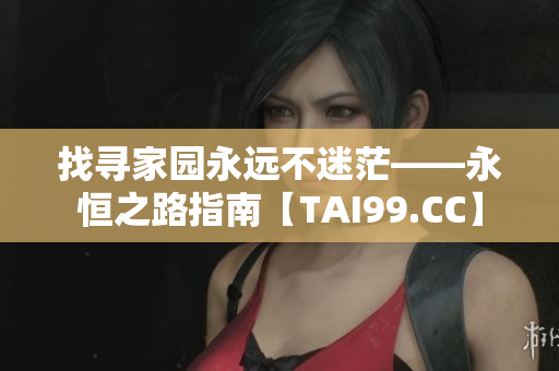 找尋家園永遠(yuǎn)不迷茫——永恒之路指南【TAI99.CC】