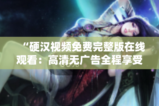 “硬漢視頻免費完整版在線觀看：高清無廣告全程享受”