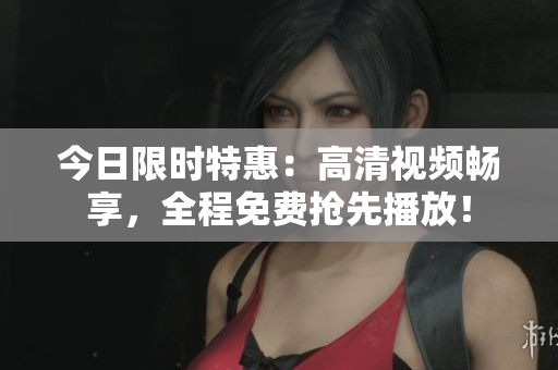 今日限時(shí)特惠：高清視頻暢享，全程免費(fèi)搶先播放！