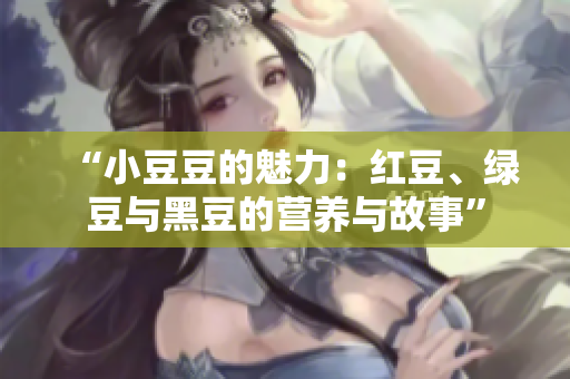 “小豆豆的魅力：紅豆、綠豆與黑豆的營(yíng)養(yǎng)與故事”