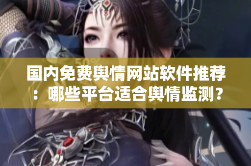 國內(nèi)免費(fèi)輿情網(wǎng)站軟件推薦：哪些平臺(tái)適合輿情監(jiān)測(cè)？