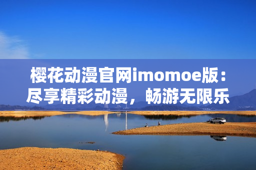 櫻花動漫官網(wǎng)imomoe版：盡享精彩動漫，暢游無限樂趣