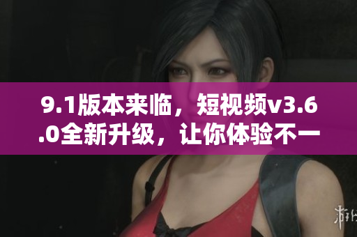 9.1版本來臨，短視頻v3.6.0全新升級，讓你體驗不一樣的創(chuàng)意樂趣