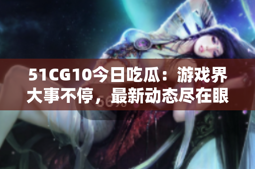 51CG10今日吃瓜：游戲界大事不停，最新動(dòng)態(tài)盡在眼前