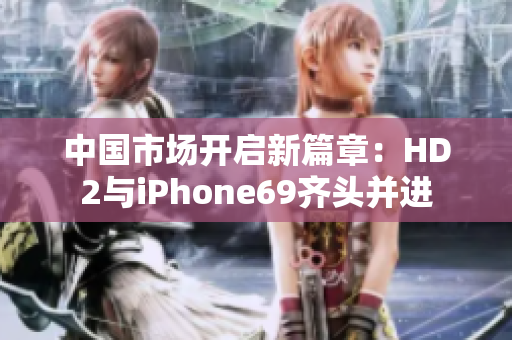 中國市場開啟新篇章：HD2與iPhone69齊頭并進