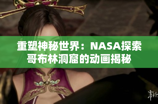 重塑神秘世界：NASA探索哥布林洞窟的動畫揭秘