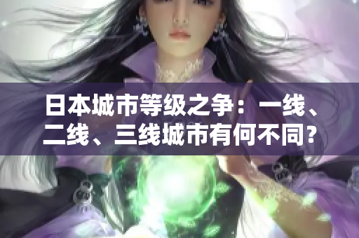 日本城市等級(jí)之爭(zhēng)：一線、二線、三線城市有何不同？