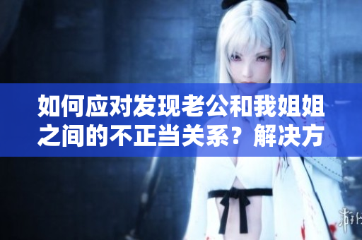 如何應(yīng)對(duì)發(fā)現(xiàn)老公和我姐姐之間的不正當(dāng)關(guān)系？解決方法一覽