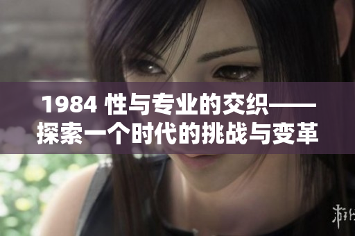 1984 性與專業(yè)的交織——探索一個時代的挑戰(zhàn)與變革