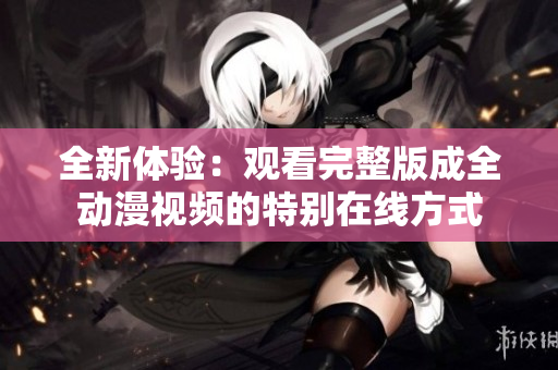 全新體驗：觀看完整版成全動漫視頻的特別在線方式