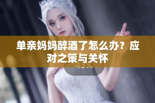 單親媽媽醉酒了怎么辦？應對之策與關懷