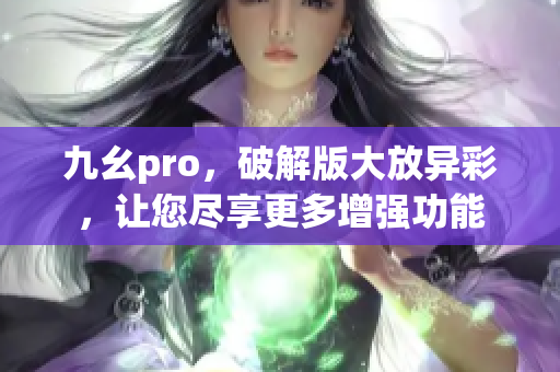 九幺pro，破解版大放異彩，讓您盡享更多增強(qiáng)功能