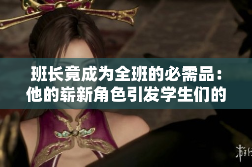 班長竟成為全班的必需品：他的嶄新角色引發(fā)學(xué)生們的熱議