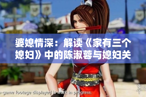 婆媳情深：解讀《家有三個媳婦》中的陳淑蓉與媳婦關系