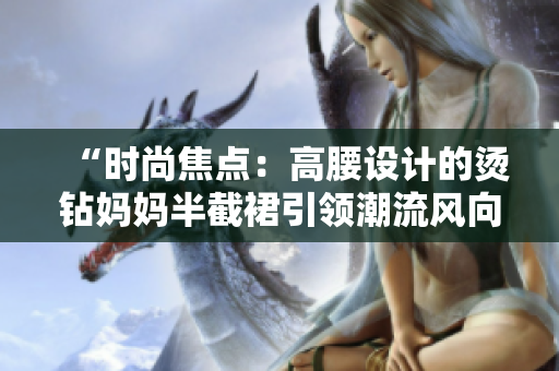 “時尚焦點：高腰設(shè)計的燙鉆媽媽半截裙引領(lǐng)潮流風(fēng)向”