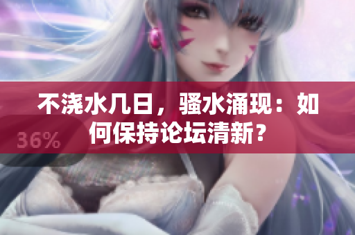 不澆水幾日，騷水涌現(xiàn)：如何保持論壇清新？