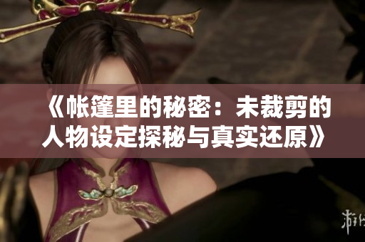 《帳篷里的秘密：未裁剪的人物設(shè)定探秘與真實(shí)還原》