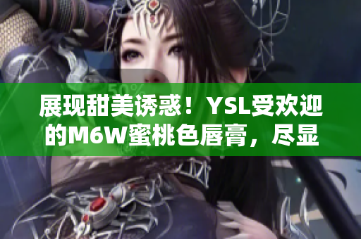 展現(xiàn)甜美誘惑！YSL受歡迎的M6W蜜桃色唇膏，盡顯迷人光彩