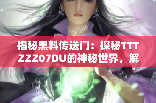 揭秘黑料傳送門：探秘TTTZZZ07DU的神秘世界，解密其背后的故事與秘密