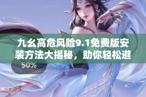 九幺高危風險9.1免費版安裝方法大揭秘，助你輕松避免風險