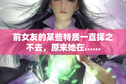 前女友的某些特質(zhì)一直揮之不去，原來她在......