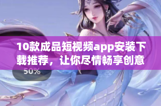 10款成品短視頻app安裝下載推薦，讓你盡情暢享創(chuàng)意視頻創(chuàng)作。