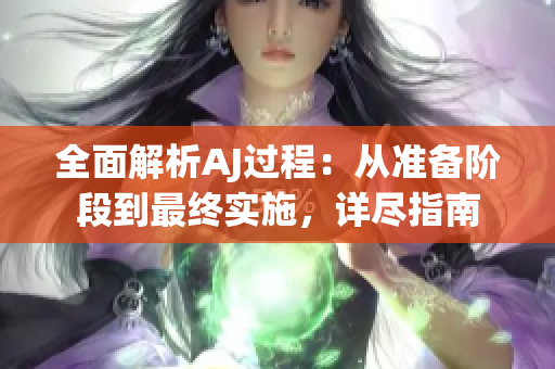 全面解析AJ過程：從準(zhǔn)備階段到最終實施，詳盡指南