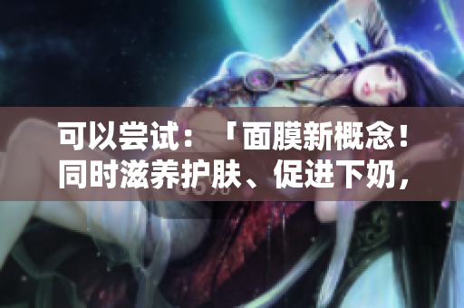 可以嘗試：「面膜新概念！同時滋養(yǎng)護(hù)膚、促進(jìn)下奶，安全有效嗎？」