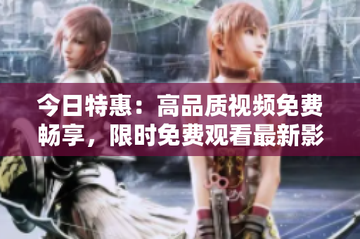 今日特惠：高品質(zhì)視頻免費暢享，限時免費觀看最新影視力作